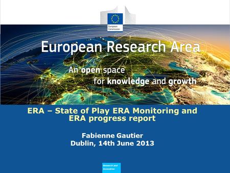 Research and Innovation Why does ERA Need to Flourish ERA – State of Play ERA Monitoring and ERA progress report Fabienne Gautier Dublin, 14th June 2013.