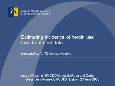 Estimating incidence of heroin use from treatment data presentation for TDI expert meeting Lucas Wiessing (EMCDDA), Lucilla Ravà and Carla Rossi (Univ.