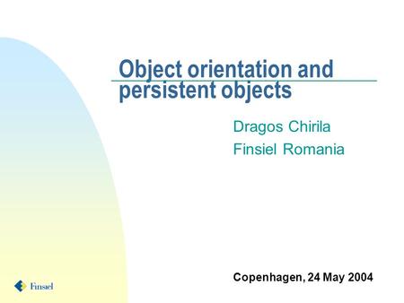 Object orientation and persistent objects Dragos Chirila Finsiel Romania Copenhagen, 24 May 2004.