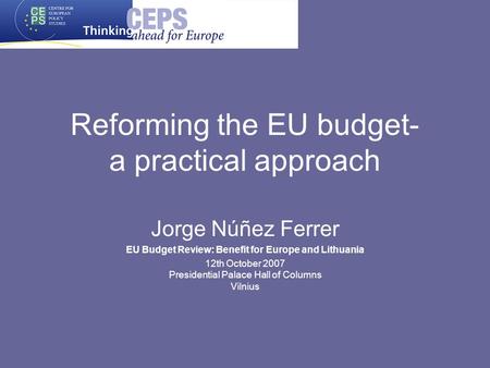 Reforming the EU budget- a practical approach Jorge Núñez Ferrer EU Budget Review: Benefit for Europe and Lithuania 12th October 2007 Presidential Palace.
