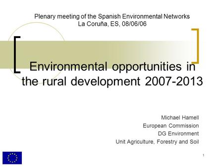 1 Plenary meeting of the Spanish Environmental Networks La Coruña, ES, 08/06/06 Environmental opportunities in the rural development 2007-2013 Michael.