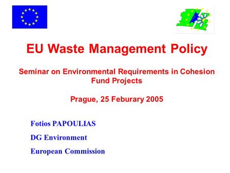 EU Waste Management Policy Seminar on Environmental Requirements in Cohesion Fund Projects Prague, 25 Feburary 2005 Fotios PAPOULIAS DG Environment.
