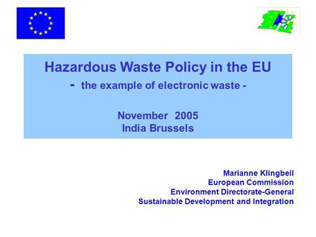 Hazardous Waste Policy in the EU - the example of electronic waste - November 2005 India Brussels Marianne Klingbeil European Commission Environment Directorate-General.