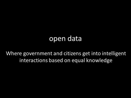 Open data Where government and citizens get into intelligent interactions based on equal knowledge.