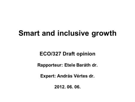 Smart and inclusive growth ECO/327 Draft opinion Rapporteur: Etele Baráth dr. Expert: András Vértes dr. 2012. 06. 06.