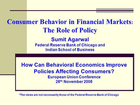 Consumer Behavior in Financial Markets : The Role of Policy Sumit Agarwal Federal Reserve Bank of Chicago and Indian School of Business How Can Behavioral.