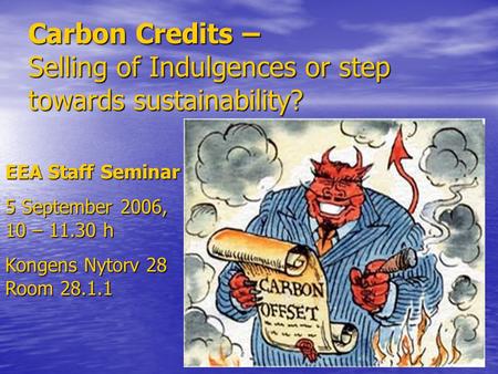 Carbon Credits – Selling of Indulgences or step towards sustainability? EEA Staff Seminar 5 September 2006, 10 – 11.30 h Kongens Nytorv 28 Room 28.1.1.