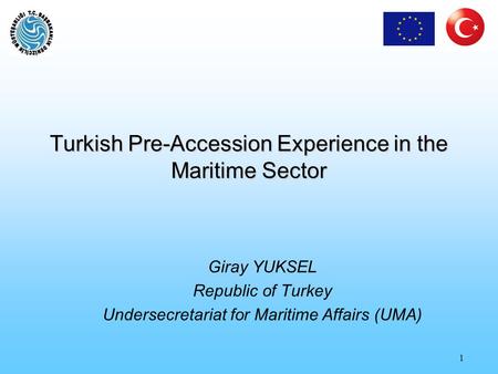 1 Turkish Pre-Accession Experience in the Maritime Sector Giray YUKSEL Republic of Turkey Undersecretariat for Maritime Affairs (UMA)