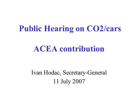 Public Hearing on CO2/cars ACEA contribution Ivan Hodac, Secretary-General 11 July 2007.