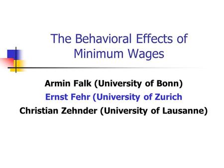 The Behavioral Effects of Minimum Wages Armin Falk (University of Bonn) Ernst Fehr (University of Zurich Christian Zehnder (University of Lausanne)
