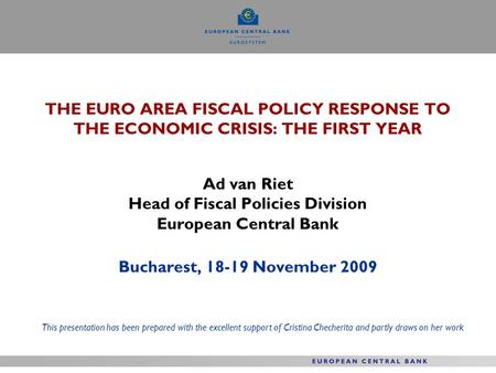 THE EURO AREA FISCAL POLICY RESPONSE TO THE ECONOMIC CRISIS: THE FIRST YEAR Ad van Riet Head of Fiscal Policies Division European Central Bank Bucharest,