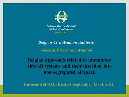 Eurocontrol HQ, Brussels September 13-14, 2011 Belgian Civil Aviation Auhtority General Directorate Aviation Belgian approach related to unmanned aircraft.