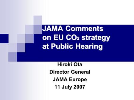 JAMA Comments on EU CO 2 strategy at Public Hearing Hiroki Ota Director General JAMA Europe 11 July 2007.