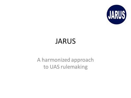 JARUS A harmonized approach to UAS rulemaking. What is JARUS? JARUS is the Joint Authorities for Rulemaking on Unmanned Systems The group aims at drafting.