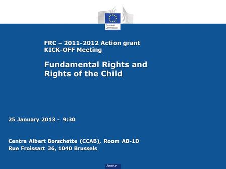 FRC – 2011-2012 Action grant KICK-OFF Meeting Fundamental Rights and Rights of the Child 25 January 2013 - 9:30 Centre Albert Borschette (CCAB), Room AB-1D.