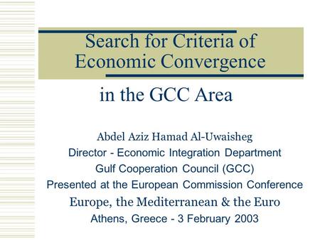 Search for Criteria of Economic Convergence Abdel Aziz Hamad Al-Uwaisheg Director - Economic Integration Department Gulf Cooperation Council (GCC) Presented.