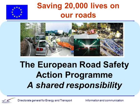 Information and communicationDirectorate general for Energy and Transport Saving 20,000 lives on our roads The European Road Safety Action Programme A.