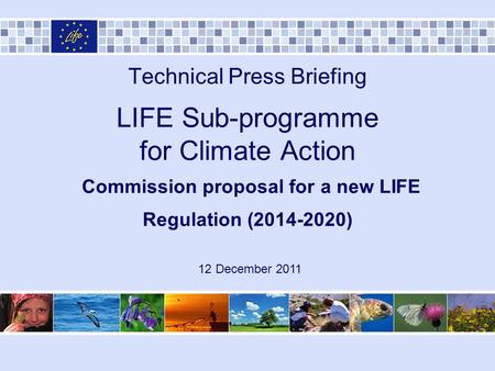 Technical Press Briefing LIFE Sub-programme for Climate Action Commission proposal for a new LIFE Regulation (2014-2020) 12 December 2011.