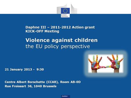 Daphne III – 2011-2012 Action grant KICK-OFF Meeting Violence against children the EU policy perspective 21 January 2013 - 9:30 Centre Albert Borschette.