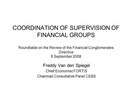 COORDINATION OF SUPERVISION OF FINANCIAL GROUPS Roundtable on the Review of the Financial Conglomerates Directive 8 September 2008 Freddy Van den Spiegel.