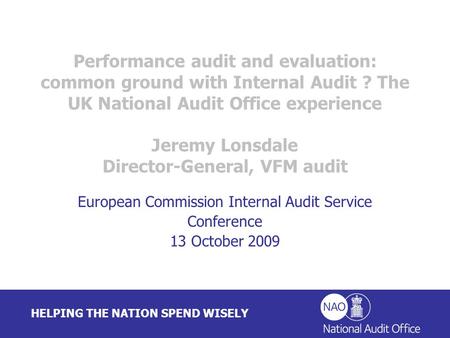 HELPING THE NATION SPEND WISELY Performance audit and evaluation: common ground with Internal Audit ? The UK National Audit Office experience Jeremy Lonsdale.