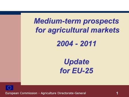 Medium-term prospects for agricultural markets 2004 - 2011 Update for EU-25 1 European Commission - Agriculture Directorate-General.