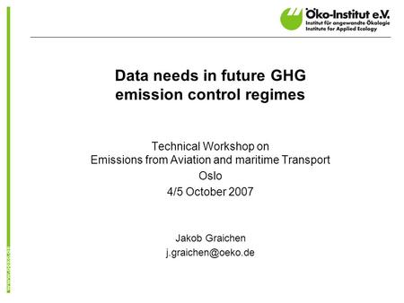 Data needs in future GHG emission control regimes Technical Workshop on Emissions from Aviation and maritime Transport Oslo 4/5 October 2007 Jakob Graichen.