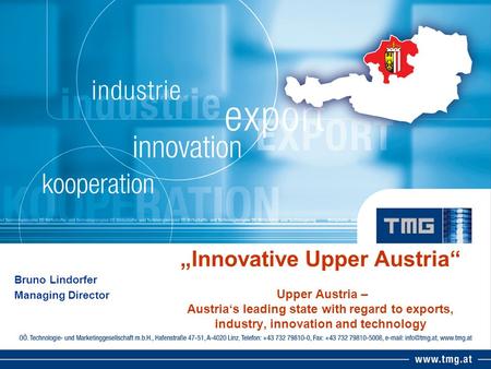 Innovative Upper Austria Upper Austria – Austrias leading state with regard to exports, industry, innovation and technology Bruno Lindorfer Managing Director.