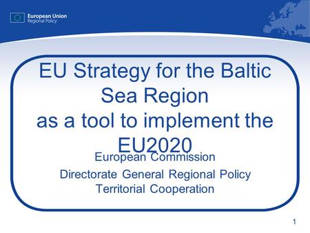 1 EU Strategy for the Baltic Sea Region as a tool to implement the EU2020 European Commission Directorate General Regional Policy Territorial Cooperation.
