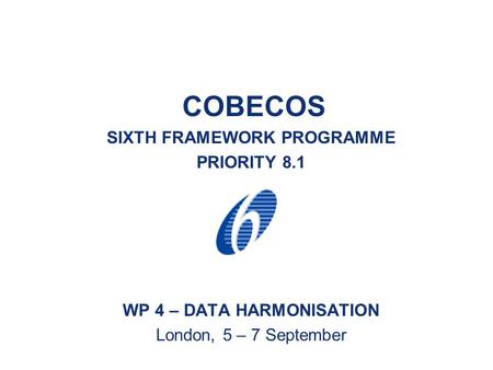 COBECOS SIXTH FRAMEWORK PROGRAMME PRIORITY 8.1 WP 4 – DATA HARMONISATION London, 5 – 7 September.