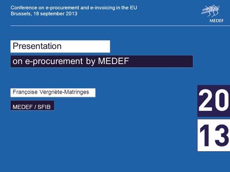 Presentation on e-procurement by MEDEF Françoise Vergriète-Matringes MEDEF / SFIB Conference on e-procurement and e-invoicing in the EU Brussels, 18 september.