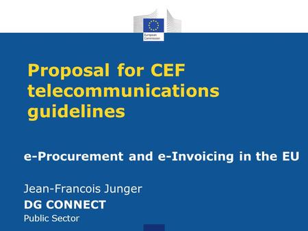 Proposal for CEF telecommunications guidelines e-Procurement and e-Invoicing in the EU Jean-Francois Junger DG CONNECT Public Sector.