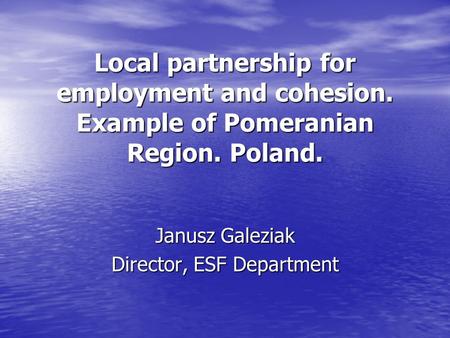 Local partnership for employment and cohesion. Example of Pomeranian Region. Poland. Janusz Galeziak Director, ESF Department.