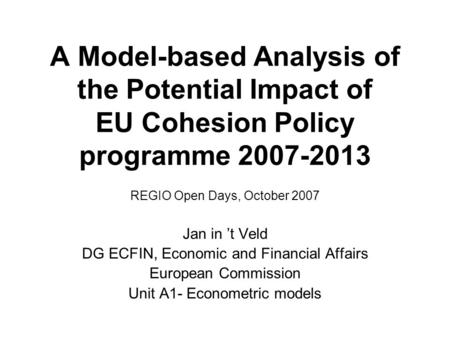 A Model-based Analysis of the Potential Impact of EU Cohesion Policy programme 2007-2013 REGIO Open Days, October 2007 Jan in t Veld DG ECFIN, Economic.