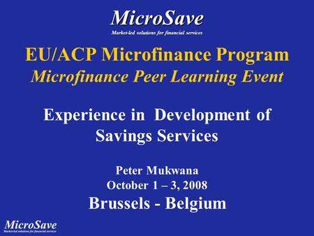 EU/ACP Microfinance Program Microfinance Peer Learning Event Experience in Development of Savings Services Peter Mukwana October 1 – 3, 2008 Brussels -