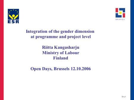 ESR 2007-2013 Sivu 1 Integration of the gender dimension at programme and project level Riitta Kangasharju Ministry of Labour Finland Open Days, Brussels.