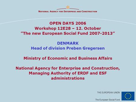 OPEN DAYS 2006 Workshop 12E28 – 12. October The new European Social Fund 2007-2013 DENMARK Head of division Preben Gregersen Ministry of Economic and Business.