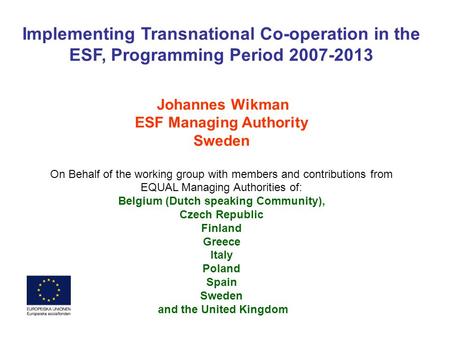 Implementing Transnational Co-operation in the ESF, Programming Period 2007-2013 Johannes Wikman ESF Managing Authority Sweden On Behalf of the working.