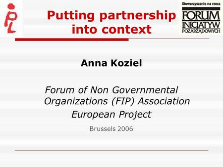 Putting partnership into context Anna Koziel Forum of Non Governmental Organizations (FIP) Association European Project Brussels 2006.