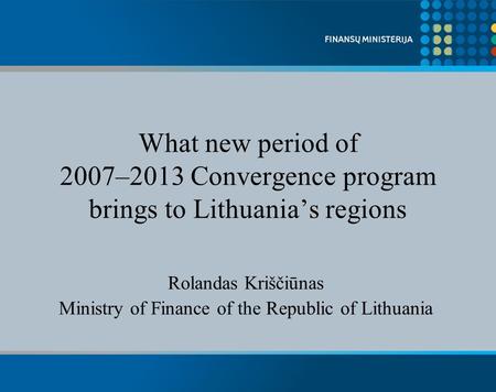 What new period of 2007–2013 Convergence program brings to Lithuanias regions Rolandas Kriščiūnas Ministry of Finance of the Republic of Lithuania.