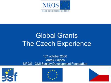 Global Grants The Czech Experience 10 th october 2006 Marek Gajdos NROS - Civil Society Development Foundation.