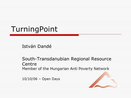 TurningPoint István Dandé South-Transdanubian Regional Resource Centre Member of the Hungarian Anti Poverty Network 10/10/06 – Open Days.
