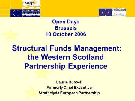 Open Days Brussels 10 October 2006 Structural Funds Management: the Western Scotland Partnership Experience Laurie Russell Formerly Chief Executive Strathclyde.