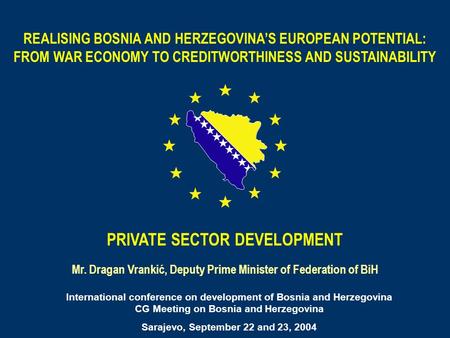 PRIVATE SECTOR DEVELOPMENT Mr. Dragan Vrankić, Deputy Prime Minister of Federation of BiH International conference on development of Bosnia and Herzegovina.