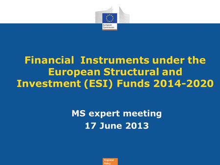 Financial Instruments under the European Structural and Investment (ESI) Funds 2014-2020 MS expert meeting 17 June 2013.