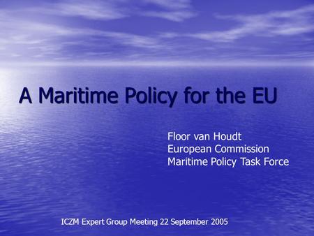 A Maritime Policy for the EU Floor van Houdt European Commission Maritime Policy Task Force ICZM Expert Group Meeting 22 September 2005.