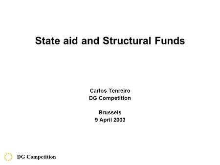 State aid and Structural Funds Carlos Tenreiro DG Competition Brussels 9 April 2003 DG Competition.