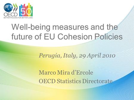 Well-being measures and the future of EU Cohesion Policies Perugia, Italy, 29 April 2010 Marco Mira dErcole OECD Statistics Directorate.