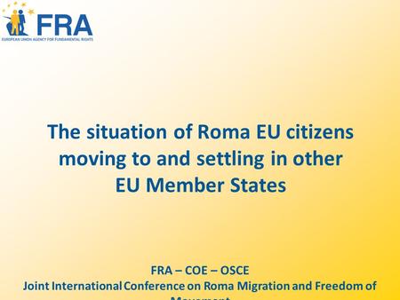 The situation of Roma EU citizens moving to and settling in other EU Member States FRA – COE – OSCE Joint International Conference on Roma Migration and.