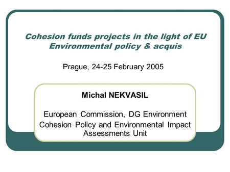 Cohesion funds projects in the light of EU Environmental policy & acquis Michal NEKVASIL European Commission, DG Environment Cohesion Policy and Environmental.